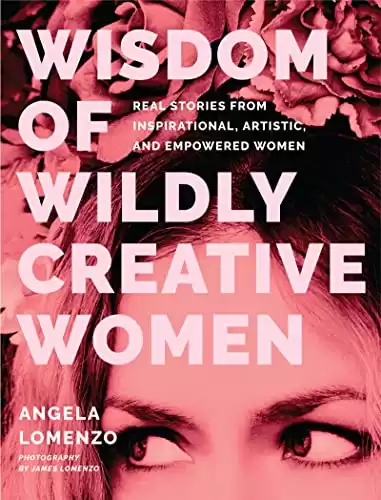 Wisdom of Wildly Creative Women: Real Stories from Inspirational, Artistic, and Empowered Women (Coffee Table Book)